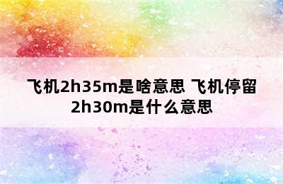 飞机2h35m是啥意思 飞机停留2h30m是什么意思